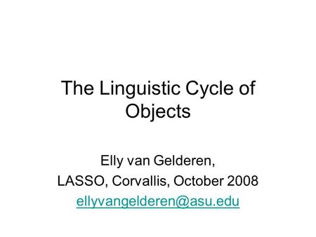 The Linguistic Cycle of Objects Elly van Gelderen, LASSO, Corvallis, October 2008