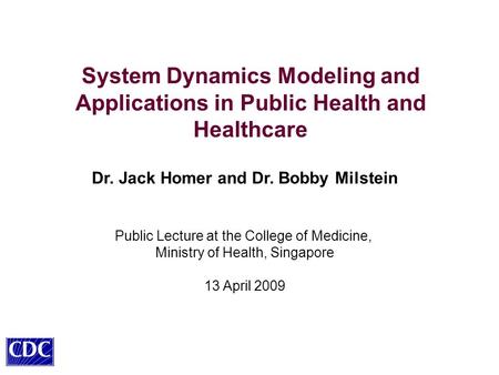 System Dynamics Modeling and Applications in Public Health and Healthcare Dr. Jack Homer and Dr. Bobby Milstein Public Lecture at the College of Medicine,