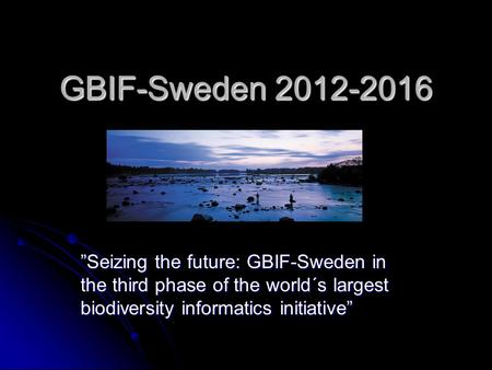 GBIF-Sweden 2012-2016 ”Seizing the future: GBIF-Sweden in the third phase of the world´s largest biodiversity informatics initiative”