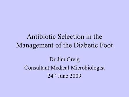 Antibiotic Selection in the Management of the Diabetic Foot Dr Jim Greig Consultant Medical Microbiologist 24 th June 2009.