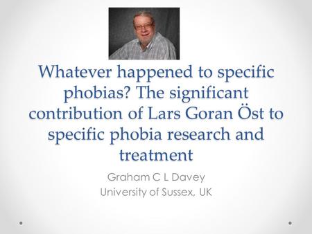 Whatever happened to specific phobias? The significant contribution of Lars Goran Öst to specific phobia research and treatment Graham C L Davey University.
