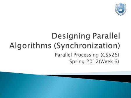 Parallel Processing (CS526) Spring 2012(Week 6).  A parallel algorithm is a group of partitioned tasks that work with each other to solve a large problem.