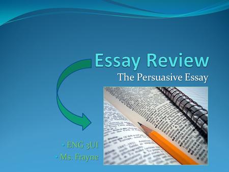 The Persuasive Essay ENG 3UI ENG 3UI Ms. Frayne Ms. Frayne.