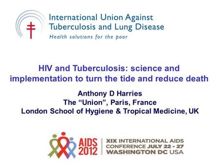 HIV and Tuberculosis: science and implementation to turn the tide and reduce death Anthony D Harries The “Union”, Paris, France London School of Hygiene.
