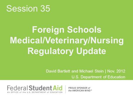 Foreign Schools Medical/Veterinary/Nursing Regulatory Update David Bartlett and Michael Stein | Nov. 2012 U.S. Department of Education 2012 Fall Conference.