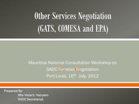  Mauritius National Consultation Workshop on SADC Services Negotiation Port Louis, 16 th July, 2012 Prepared By: Mrs Viola S. Nanyaro SADC Secretariat.