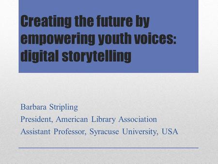 Creating the future by empowering youth voices: digital storytelling Barbara Stripling President, American Library Association Assistant Professor, Syracuse.