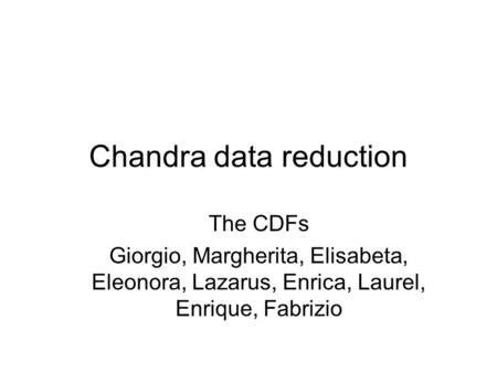 Chandra data reduction The CDFs Giorgio, Margherita, Elisabeta, Eleonora, Lazarus, Enrica, Laurel, Enrique, Fabrizio.