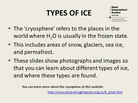 TYPES OF ICE The ‘cryosphere’ refers to the places in the world where H 2 O is usually in the frozen state. This includes areas of snow, glaciers, sea.