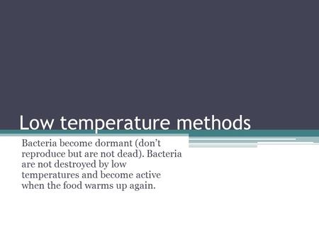 Low temperature methods Bacteria become dormant (don’t reproduce but are not dead). Bacteria are not destroyed by low temperatures and become active when.