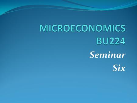 MICROECONOMICS BU224 Seminar Six.