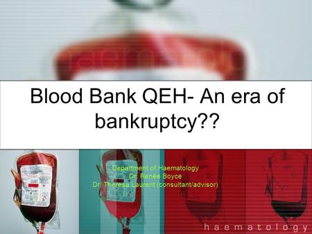 Blood Bank QEH- An era of bankruptcy?? Department of Haematology Dr. Renée Boyce Dr. Theresa Laurent (consultant/advisor)