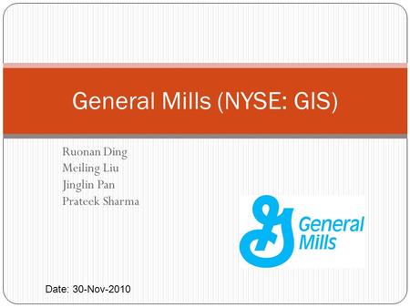 Ruonan Ding Meiling Liu Jinglin Pan Prateek Sharma General Mills (NYSE: GIS) Date: 30-Nov-2010.