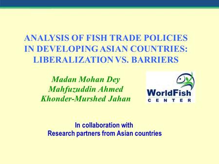 ANALYSIS OF FISH TRADE POLICIES IN DEVELOPING ASIAN COUNTRIES: LIBERALIZATION VS. BARRIERS Madan Mohan Dey Mahfuzuddin Ahmed Khonder-Murshed Jahan In collaboration.
