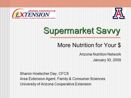 Supermarket Savvy More Nutrition for Your $ Arizona Nutrition Network January 30, 2009 Sharon Hoelscher Day, CFCS Area Extension Agent, Family & Consumer.