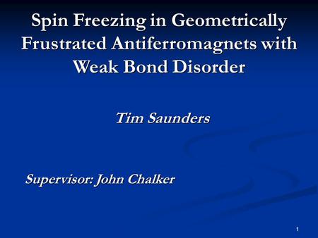 1 Spin Freezing in Geometrically Frustrated Antiferromagnets with Weak Bond Disorder Tim Saunders Supervisor: John Chalker.