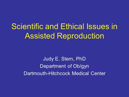 Scientific and Ethical Issues in Assisted Reproduction Judy E. Stern, PhD Department of Ob/gyn Dartmouth-Hitchcock Medical Center.