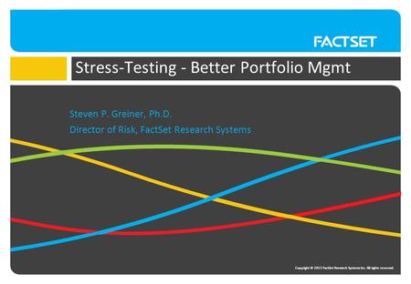 Copyright © 2013 FactSet Research Systems Inc. All rights reserved. Stress-Testing - Better Portfolio Mgmt Steven P. Greiner, Ph.D. Director of Risk, FactSet.