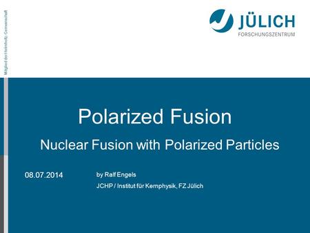 Mitglied der Helmholtz-Gemeinschaft on the LEAP conference Polarized Fusion by Ralf Engels JCHP / Institut für Kernphysik, FZ Jülich 08.07.2014 Nuclear.