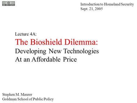 Lecture 4A: The Bioshield Dilemma: Developing New Technologies At an Affordable Price Introduction to Homeland Security Sept. 21, 2005 Stephen M. Maurer.