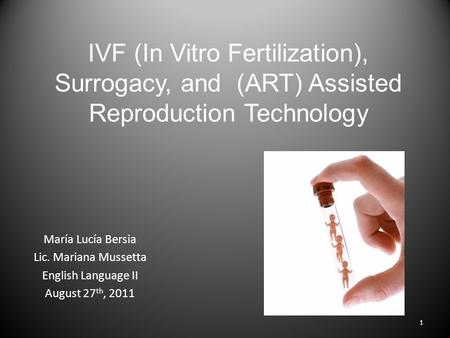 IVF (In Vitro Fertilization), Surrogacy, and (ART) Assisted Reproduction Technology María Lucía Bersia Lic. Mariana Mussetta English Language II August.