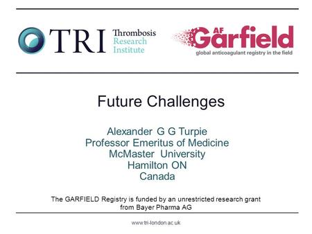 Www.tri-london.ac.uk The GARFIELD Registry is funded by an unrestricted research grant from Bayer Pharma AG Alexander G G Turpie Professor Emeritus of.