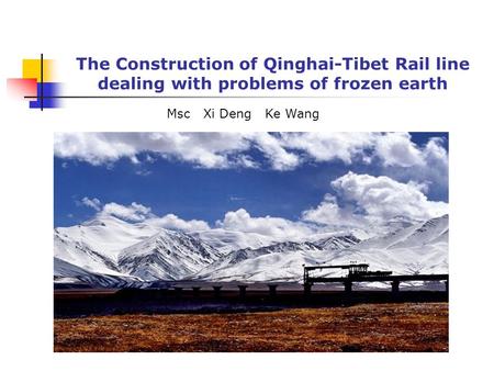 The Construction of Qinghai-Tibet Rail line dealing with problems of frozen earth Msc Xi Deng Ke Wang.