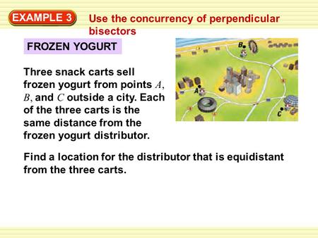 EXAMPLE 3 Use the concurrency of perpendicular bisectors FROZEN YOGURT Three snack carts sell frozen yogurt from points A, B, and C outside a city. Each.