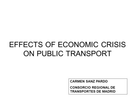 EFFECTS OF ECONOMIC CRISIS ON PUBLIC TRANSPORT CARMEN SANZ PARDO CONSORCIO REGIONAL DE TRANSPORTES DE MADRID.