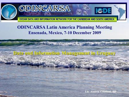 ODINCARSA Latin America Planning Meeting Ensenada, Mexico, 7-10 December 2009 Data and Information Management in Uruguay Lic. Andrea Cristiani, IIP.