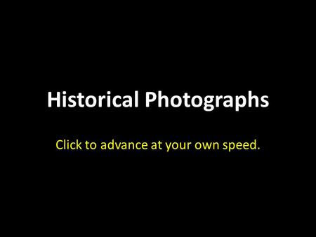 Historical Photographs Click to advance at your own speed.