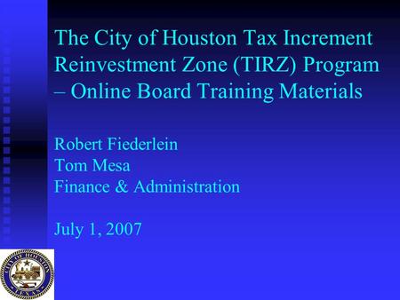 The City of Houston Tax Increment Reinvestment Zone (TIRZ) Program – Online Board Training Materials Robert Fiederlein Tom Mesa Finance & Administration.