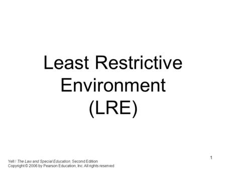 1 Least Restrictive Environment (LRE) Yell / The Law and Special Education, Second Edition Copyright © 2006 by Pearson Education, Inc. All rights reserved.