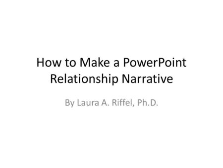 How to Make a PowerPoint Relationship Narrative By Laura A. Riffel, Ph.D.