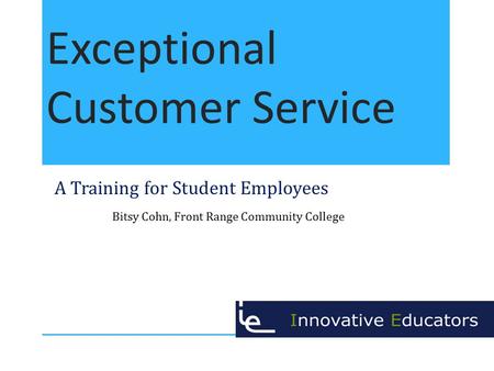 Exceptional Customer Service A Training for Student Employees Bitsy Cohn, Front Range Community College.
