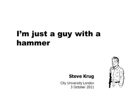 Steve Krug City University London 3 October 2011 I’m just a guy with a hammer.