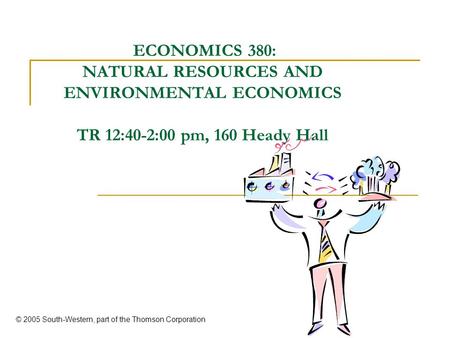 ECONOMICS 380: NATURAL RESOURCES AND ENVIRONMENTAL ECONOMICS TR 12:40-2:00 pm, 160 Heady Hall © 2005 South-Western, part of the Thomson Corporation.