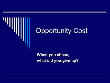 Opportunity Cost When you chose, what did you give up?