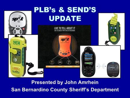 PLB’s & SEND’S UPDATE Presented by John Amrhein San Bernardino County Sheriff’s Department.