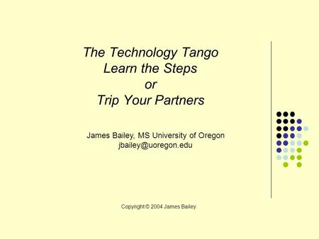 The Technology Tango Learn the Steps or Trip Your Partners James Bailey, MS University of Oregon Copyright © 2004 James Bailey.