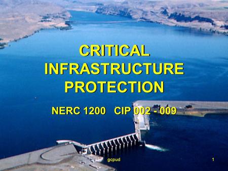 Gcpud1 CRITICAL INFRASTRUCTURE PROTECTION NERC 1200 CIP 002 - 009 CRITICAL INFRASTRUCTURE PROTECTION NERC 1200 CIP 002 - 009.