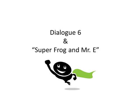 Dialogue 6 & “Super Frog and Mr. E”. Dialogue 6 Annie the Ant: Wait! I know who can help us! Everyone: Who? Annie the Ant: Super Frog! Everyone: Super.