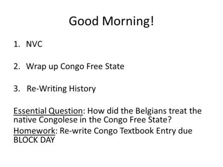 Good Morning! 1.NVC 2.Wrap up Congo Free State 3. Re-Writing History Essential Question: How did the Belgians treat the native Congolese in the Congo Free.