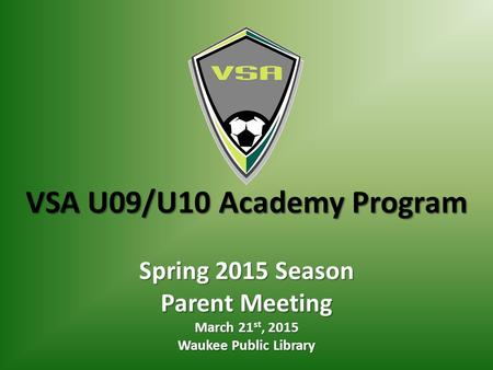 VSA U09/U10 Academy Program Spring 2015 Season Parent Meeting March 21 st, 2015 Waukee Public Library.