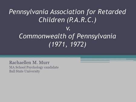 Pennsylvania Association for Retarded Children (P.A.R.C.) v. Commonwealth of Pennsylvania (1971, 1972) Rachaellen M. Murr MA School Psychology candidate.