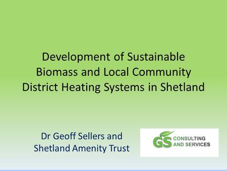 Development of Sustainable Biomass and Local Community District Heating Systems in Shetland Dr Geoff Sellers and Shetland Amenity Trust.