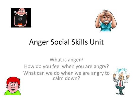 Anger Social Skills Unit What is anger? How do you feel when you are angry? What can we do when we are angry to calm down?