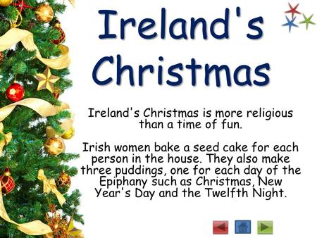 Ireland's Christmas Ireland's Christmas is more religious than a time of fun. Irish women bake a seed cake for each person in the house. They also make.