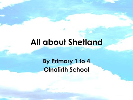 All about Shetland By Primary 1 to 4 Olnafirth School.