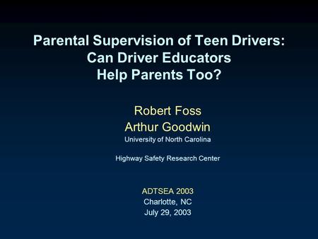 Parental Supervision of Teen Drivers: Can Driver Educators Help Parents Too?  Robert Foss  Arthur Goodwin  University of North Carolina  Highway Safety.